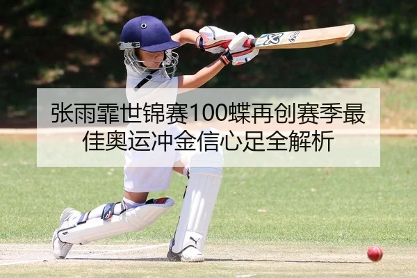 张雨霏世锦赛100蝶再创赛季最佳奥运冲金信心足全解析